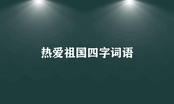 热爱祖国四字词语