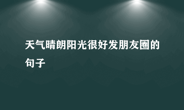 天气晴朗阳光很好发朋友圈的句子