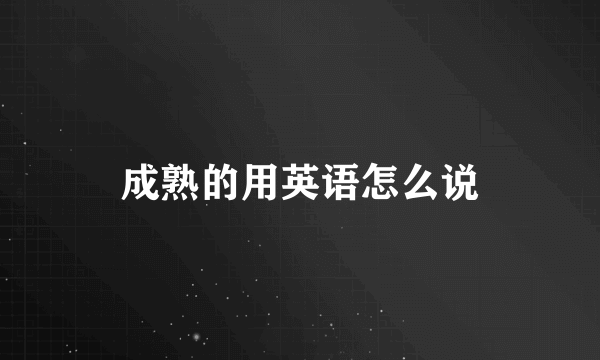 成熟的用英语怎么说