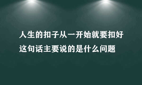 人生的扣子从一开始就要扣好这句话主要说的是什么问题