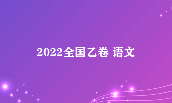 2022全国乙卷 语文