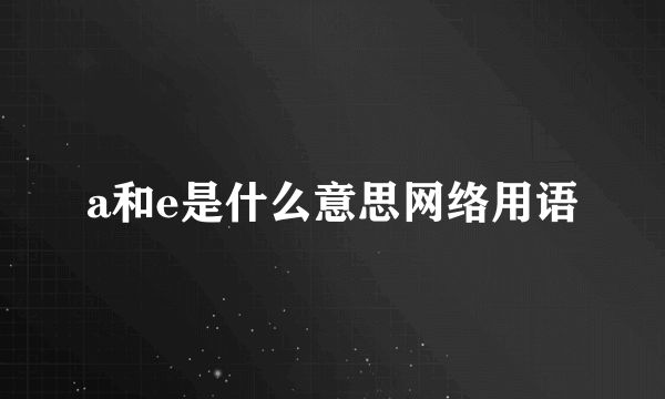 a和e是什么意思网络用语