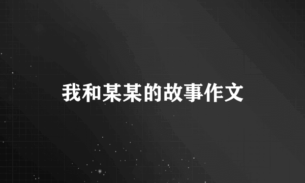 我和某某的故事作文