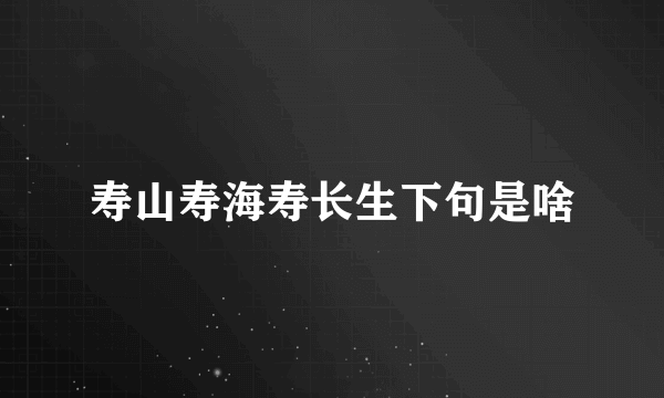 寿山寿海寿长生下句是啥
