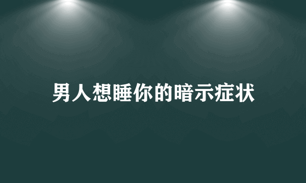 男人想睡你的暗示症状