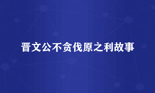 晋文公不贪伐原之利故事