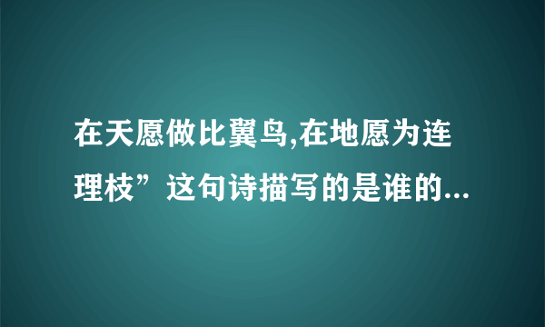 在天愿做比翼鸟,在地愿为连理枝”这句诗描写的是谁的爱情故事? A 牛郎和织女