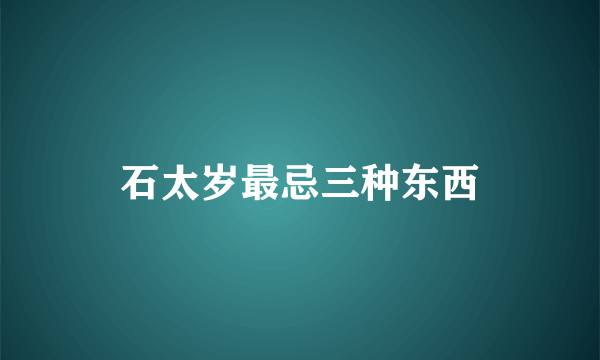 石太岁最忌三种东西