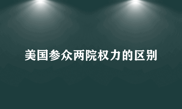 美国参众两院权力的区别