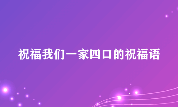 祝福我们一家四口的祝福语