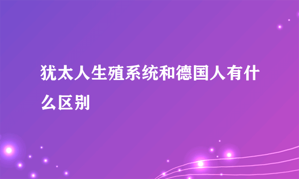 犹太人生殖系统和德国人有什么区别