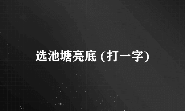 选池塘亮底 (打一字)