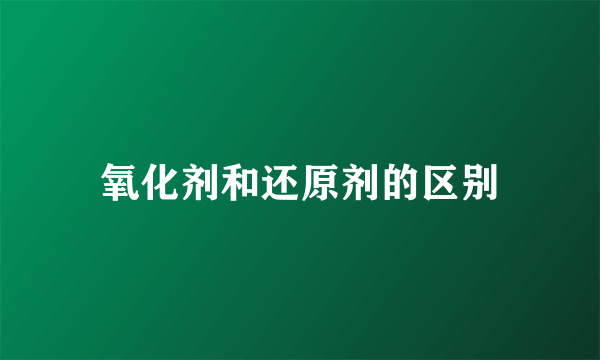 氧化剂和还原剂的区别
