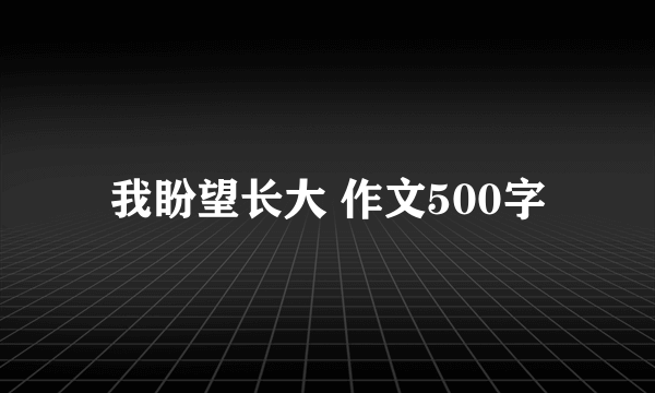 我盼望长大 作文500字