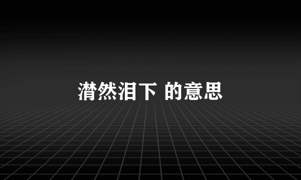潸然泪下 的意思