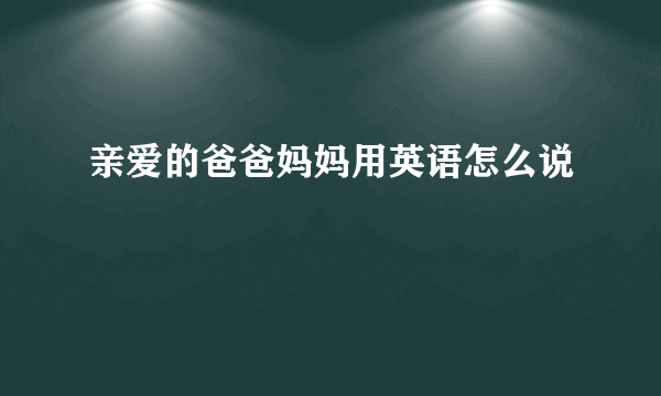 亲爱的爸爸妈妈用英语怎么说