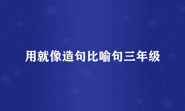 用就像造句比喻句三年级