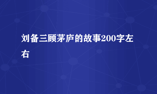 刘备三顾茅庐的故事200字左右