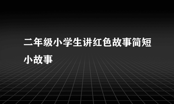 二年级小学生讲红色故事简短小故事