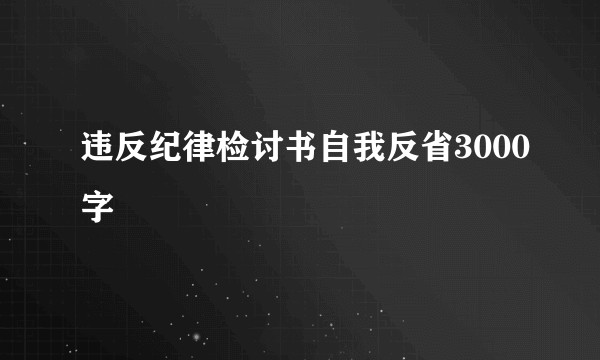 违反纪律检讨书自我反省3000字