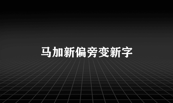 马加新偏旁变新字