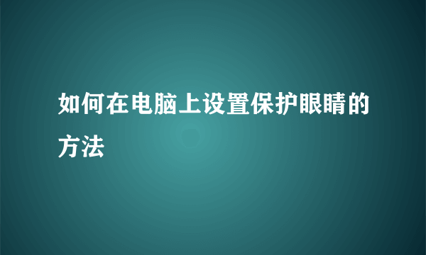 如何在电脑上设置保护眼睛的方法