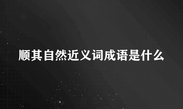 顺其自然近义词成语是什么