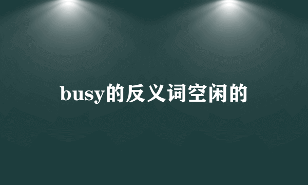 busy的反义词空闲的