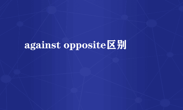 against opposite区别