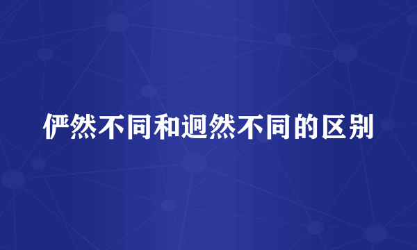 俨然不同和迥然不同的区别
