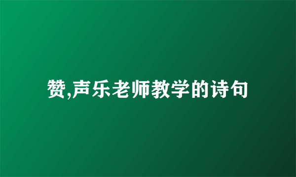 赞,声乐老师教学的诗句