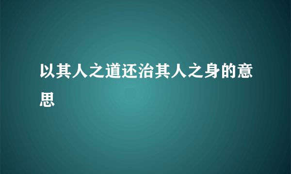 以其人之道还治其人之身的意思