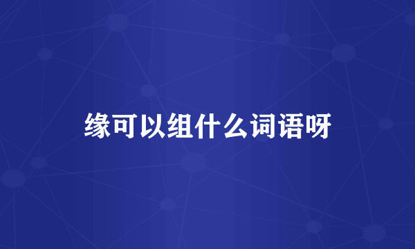 缘可以组什么词语呀