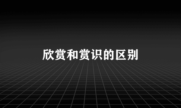 欣赏和赏识的区别