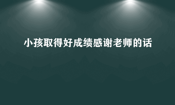 小孩取得好成绩感谢老师的话