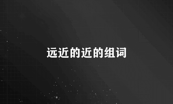 远近的近的组词