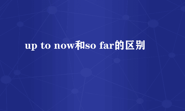 up to now和so far的区别