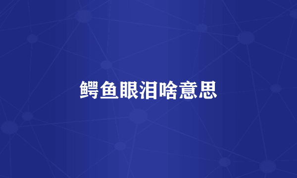 鳄鱼眼泪啥意思