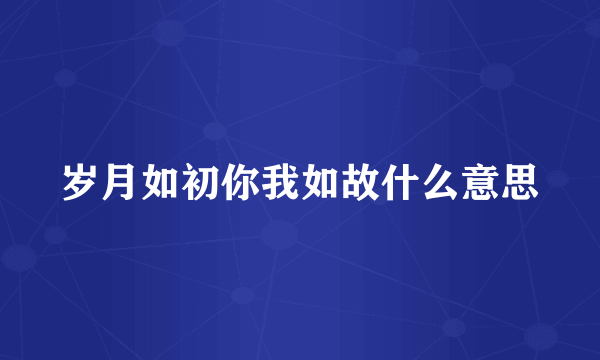 岁月如初你我如故什么意思