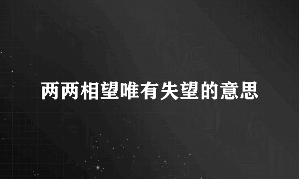 两两相望唯有失望的意思