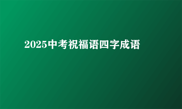 2025中考祝福语四字成语