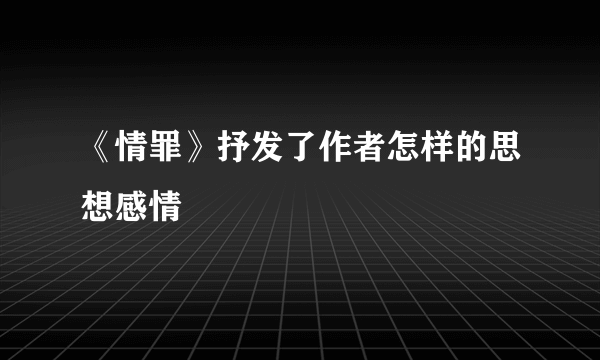 《情罪》抒发了作者怎样的思想感情