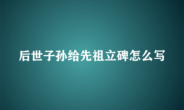 后世子孙给先祖立碑怎么写