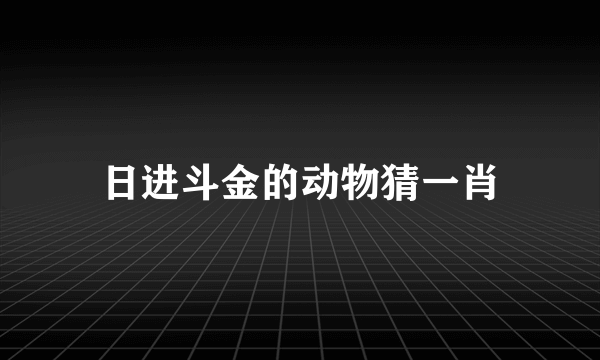 日进斗金的动物猜一肖