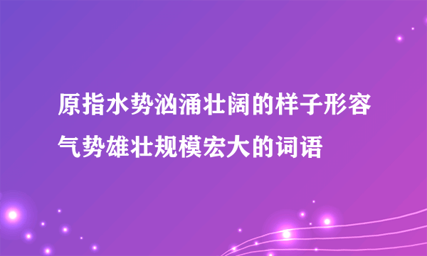 原指水势汹涌壮阔的样子形容气势雄壮规模宏大的词语