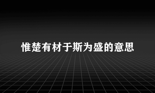 惟楚有材于斯为盛的意思