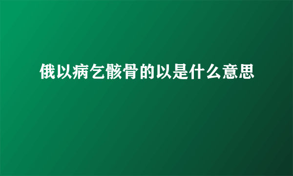 俄以病乞骸骨的以是什么意思