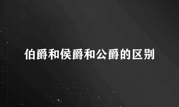 伯爵和侯爵和公爵的区别