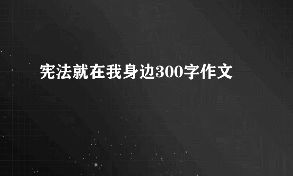 宪法就在我身边300字作文