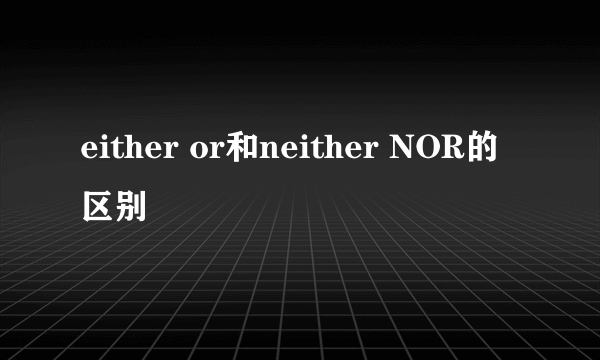 either or和neither NOR的区别